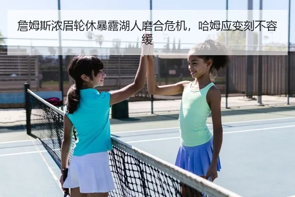 詹姆斯浓眉轮休暴露湖人磨合危机，哈姆应变刻不容缓