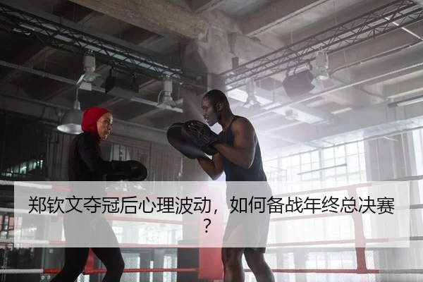 郑钦文夺冠后心理波动，如何备战年终总决赛？